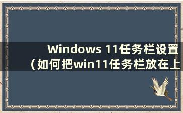 Windows 11任务栏设置（如何把win11任务栏放在上面）